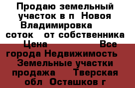 Продаю земельный участок в п. Новоя Владимировка 12,3 соток. (от собственника) › Цена ­ 1 200 000 - Все города Недвижимость » Земельные участки продажа   . Тверская обл.,Осташков г.